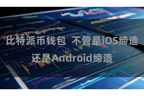 比特派币钱包 不管是iOS缔造还是Android缔造